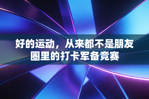 好的运动,从来都不是朋友圈里的打卡军备竞赛 好的运动,从来都不是朋友圈里的打卡军备竞赛