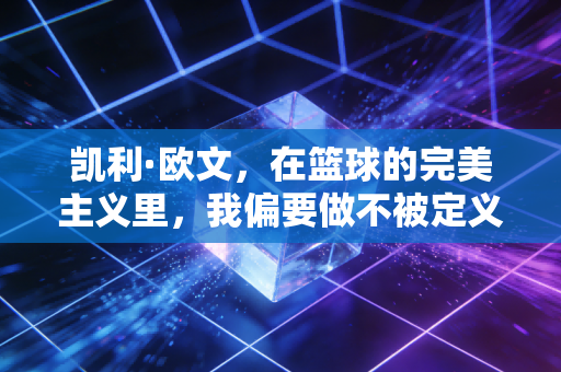 凯利·欧文,在篮球的完美主义里,我偏要做不被定义的异类 凯利·欧文,在篮球的完美主义里,我偏要做不被定义的异类