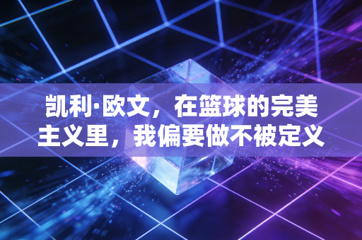 凯利·欧文，在篮球的完美主义里，我偏要做不被定义的异类