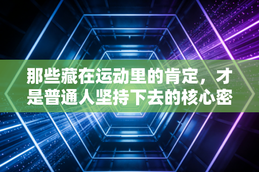 那些藏在运动里的肯定，才是普通人坚持下去的核心密码
