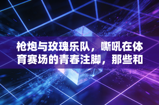 枪炮与玫瑰乐队,嘶吼在体育赛场的青春注脚,那些和汗水一起砸进地板的摇滚精神 枪炮与玫瑰乐队,嘶吼在体育赛场的青春注脚,那些和汗水一起砸进地板的摇滚精神