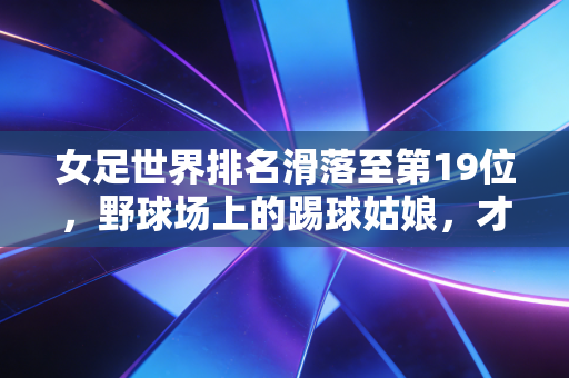 女足世界排名滑落至第19位,野球场上的踢球姑娘,才是中国女足最该被看见的底气 女足世界排名滑落至第19位,野球场上的踢球姑娘,才是中国女足最该被看见的底气