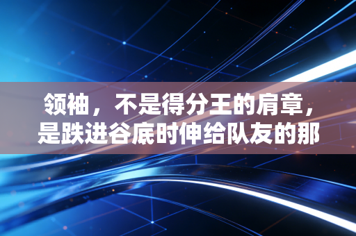 领袖,不是得分王的肩章,是跌进谷底时伸给队友的那只手 领袖,不是得分王的肩章,是跌进谷底时伸给队友的那只手