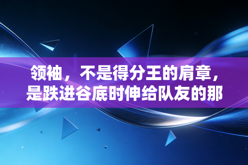 领袖,不是得分王的肩章,是跌进谷底时伸给队友的那只手 领袖,不是得分王的肩章,是跌进谷底时伸给队友的那只手