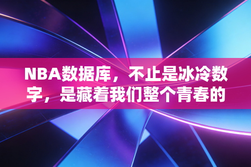 NBA数据库,不止是冰冷数字,是藏着我们整个青春的时光胶囊 NBA数据库,不止是冰冷数字,是藏着我们整个青春的时光胶囊