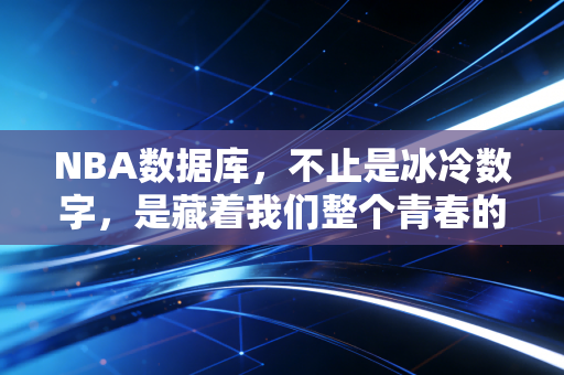 NBA数据库,不止是冰冷数字,是藏着我们整个青春的时光胶囊 NBA数据库,不止是冰冷数字,是藏着我们整个青春的时光胶囊
