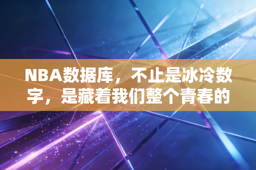 NBA数据库,不止是冰冷数字,是藏着我们整个青春的时光胶囊 NBA数据库,不止是冰冷数字,是藏着我们整个青春的时光胶囊