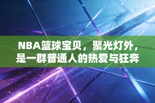 NBA篮球宝贝,聚光灯外,是一群普通人的热爱与狂奔 NBA篮球宝贝,聚光灯外,是一群普通人的热爱与狂奔