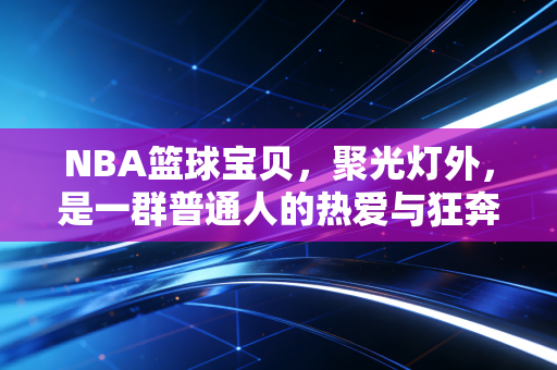 NBA篮球宝贝,聚光灯外,是一群普通人的热爱与狂奔 NBA篮球宝贝,聚光灯外,是一群普通人的热爱与狂奔