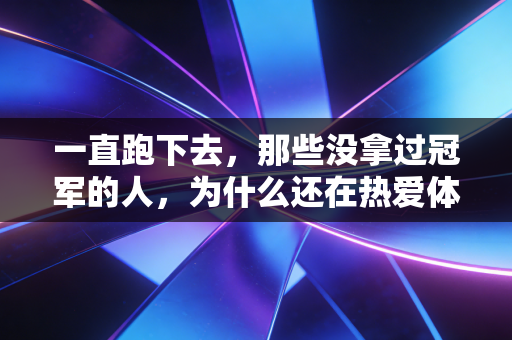 一直跑下去,那些没拿过冠军的人,为什么还在热爱体育? 一直跑下去,那些没拿过冠军的人,为什么还在热爱体育?