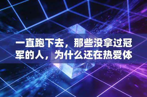一直跑下去,那些没拿过冠军的人,为什么还在热爱体育? 一直跑下去,那些没拿过冠军的人,为什么还在热爱体育?