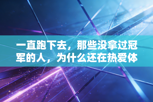一直跑下去,那些没拿过冠军的人,为什么还在热爱体育? 一直跑下去,那些没拿过冠军的人,为什么还在热爱体育?