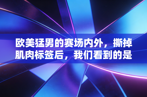 欧美猛男的赛场内外,撕掉肌肉标签后,我们看到的是普通人的热血与软肋 欧美猛男的赛场内外,撕掉肌肉标签后,我们看到的是普通人的热血与软肋