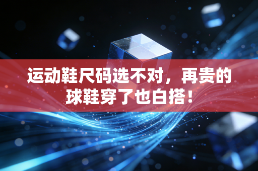 运动鞋尺码选不对,再贵的球鞋穿了也白搭! 运动鞋尺码选不对,再贵的球鞋穿了也白搭!