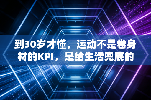 到30岁才懂，运动不是卷身材的KPI，是给生活兜底的救生圈