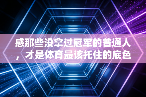 感那些没拿过冠军的普通人,才是体育最该托住的底色 感那些没拿过冠军的普通人,才是体育最该托住的底色