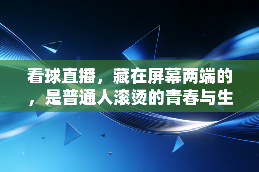 看球直播,藏在屏幕两端的,是普通人滚烫的青春与生活锚点 看球直播,藏在屏幕两端的,是普通人滚烫的青春与生活锚点
