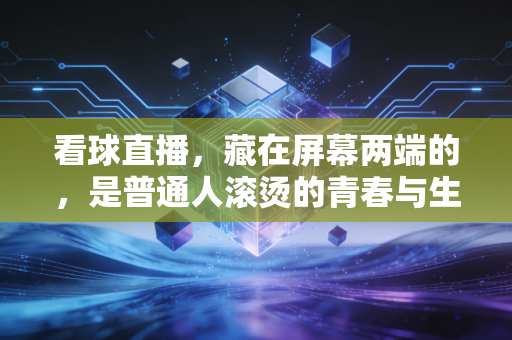 看球直播，藏在屏幕两端的，是普通人滚烫的青春与生活锚点