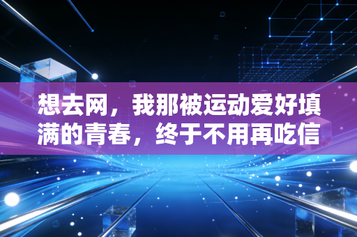 想去网,我那被运动爱好填满的青春,终于不用再吃信息差的亏 想去网,我那被运动爱好填满的青春,终于不用再吃信息差的亏