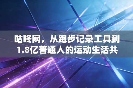 咕咚网,从跑步记录工具到1.8亿普通人的运动生活共同体 咕咚网,从跑步记录工具到1.8亿普通人的运动生活共同体