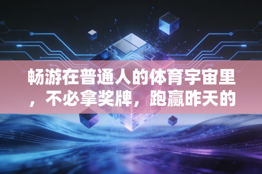 畅游在普通人的体育宇宙里,不必拿奖牌,跑赢昨天的自己就够了 畅游在普通人的体育宇宙里,不必拿奖牌,跑赢昨天的自己就够了