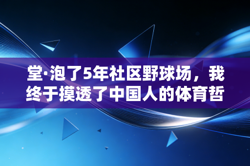 堂·泡了5年社区野球场,我终于摸透了中国人的体育哲学 堂·泡了5年社区野球场,我终于摸透了中国人的体育哲学