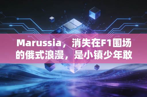 Marussia，消失在F1围场的俄式浪漫，是小镇少年敢闯顶级赛场的滚烫注脚