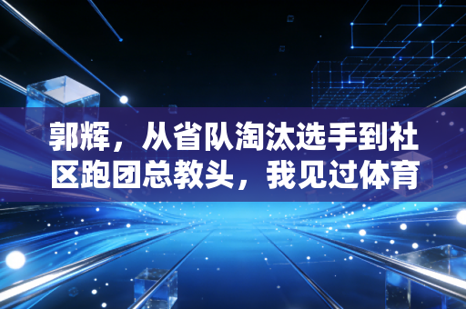 郭辉,从省队淘汰选手到社区跑团总教头,我见过体育最动人的模样 郭辉,从省队淘汰选手到社区跑团总教头,我见过体育最动人的模样