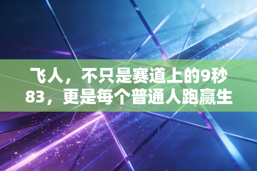 飞人,不只是赛道上的9秒83,更是每个普通人跑赢生活的脚步 飞人,不只是赛道上的9秒83,更是每个普通人跑赢生活的脚步