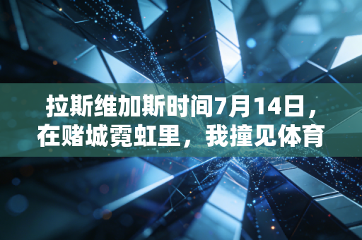 拉斯维加斯时间7月14日,在赌城霓虹里,我撞见体育最鲜活的底色 拉斯维加斯时间7月14日,在赌城霓虹里,我撞见体育最鲜活的底色