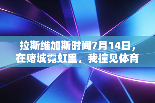 拉斯维加斯时间7月14日,在赌城霓虹里,我撞见体育最鲜活的底色 拉斯维加斯时间7月14日,在赌城霓虹里,我撞见体育最鲜活的底色