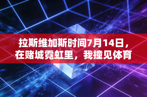 拉斯维加斯时间7月14日,在赌城霓虹里,我撞见体育最鲜活的底色 拉斯维加斯时间7月14日,在赌城霓虹里,我撞见体育最鲜活的底色