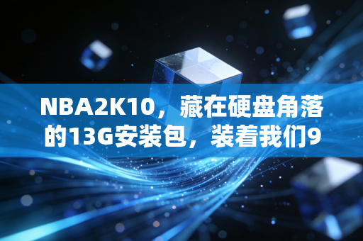 NBA2K10,藏在硬盘角落的13G安装包,装着我们90后球迷的整个青春盛夏 NBA2K10,藏在硬盘角落的13G安装包,装着我们90后球迷的整个青春盛夏