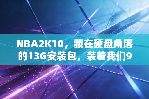 NBA2K10,藏在硬盘角落的13G安装包,装着我们90后球迷的整个青春盛夏 NBA2K10,藏在硬盘角落的13G安装包,装着我们90后球迷的整个青春盛夏