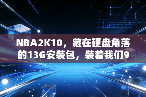 NBA2K10,藏在硬盘角落的13G安装包,装着我们90后球迷的整个青春盛夏 NBA2K10,藏在硬盘角落的13G安装包,装着我们90后球迷的整个青春盛夏