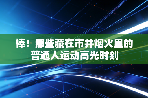棒!那些藏在市井烟火里的普通人运动高光时刻 棒!那些藏在市井烟火里的普通人运动高光时刻
