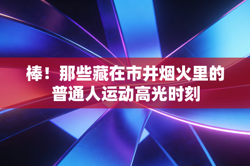 棒！那些藏在市井烟火里的普通人运动高光时刻