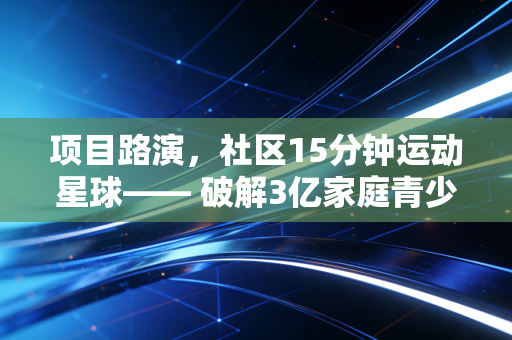 项目路演,社区15分钟运动星球—— 破解3亿家庭青少年体育培训最后一公里痛点 项目路演,社区15分钟运动星球—— 破解3亿家庭青少年体育培训最后一公里痛点
