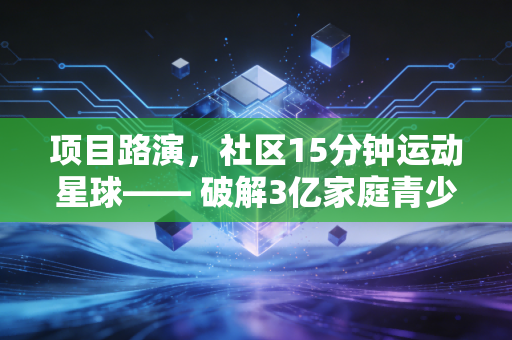 项目路演，社区15分钟运动星球—— 破解3亿家庭青少年体育培训最后一公里痛点