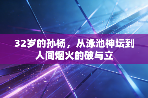 32岁的孙杨,从泳池神坛到人间烟火的破与立 32岁的孙杨,从泳池神坛到人间烟火的破与立