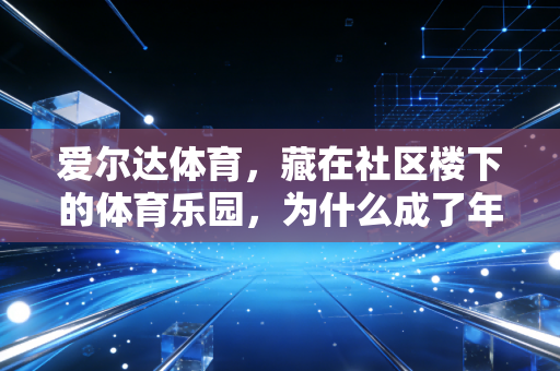 爱尔达体育,藏在社区楼下的体育乐园,为什么成了年轻人和老人的双向快乐密码? 爱尔达体育,藏在社区楼下的体育乐园,为什么成了年轻人和老人的双向快乐密码?