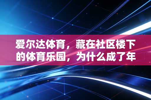 爱尔达体育,藏在社区楼下的体育乐园,为什么成了年轻人和老人的双向快乐密码? 爱尔达体育,藏在社区楼下的体育乐园,为什么成了年轻人和老人的双向快乐密码?