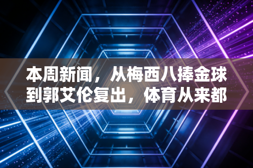 本周新闻，从梅西八捧金球到郭艾伦复出，体育从来都是普通人的生活止疼片