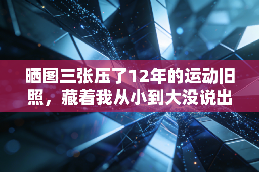 晒图三张压了12年的运动旧照,藏着我从小到大没说出口的体育无用论打脸史 晒图三张压了12年的运动旧照,藏着我从小到大没说出口的体育无用论打脸史