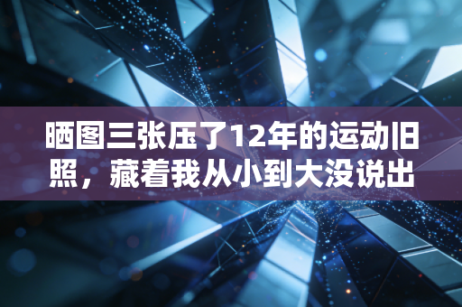 晒图三张压了12年的运动旧照，藏着我从小到大没说出口的体育无用论打脸史