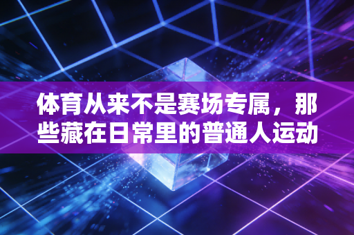 体育从来不是赛场专属,那些藏在日常里的普通人运动高光 体育从来不是赛场专属,那些藏在日常里的普通人运动高光