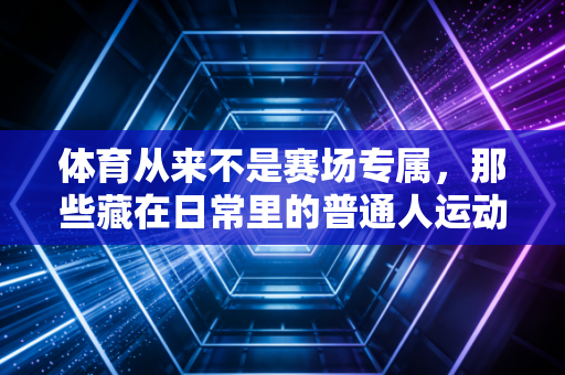 体育从来不是赛场专属，那些藏在日常里的普通人运动高光