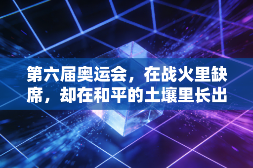 第六届奥运会,在战火里缺席,却在和平的土壤里长出百年信念 第六届奥运会,在战火里缺席,却在和平的土壤里长出百年信念