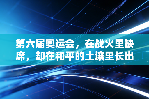 第六届奥运会,在战火里缺席,却在和平的土壤里长出百年信念 第六届奥运会,在战火里缺席,却在和平的土壤里长出百年信念