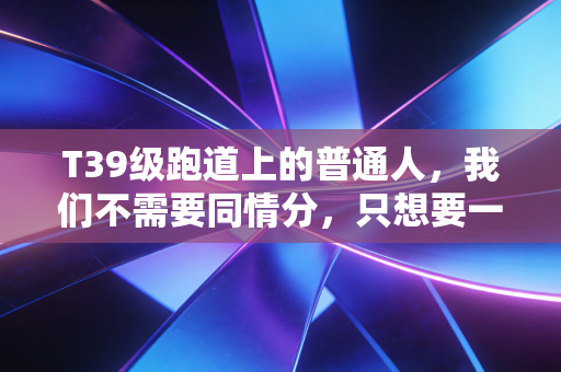 T39级跑道上的普通人,我们不需要同情分,只想要一次公平的起跑 T39级跑道上的普通人,我们不需要同情分,只想要一次公平的起跑